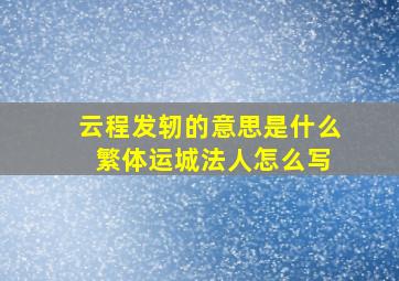 云程发轫的意思是什么 繁体运城法人怎么写